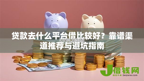 贷款去什么平台借比较好?靠谱渠道推荐与避坑指南 贷款去什么平台借比较好?靠谱渠道推荐与避坑指南