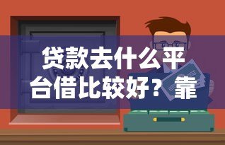贷款去什么平台借比较好?靠谱渠道推荐与避坑指南 贷款去什么平台借比较好?靠谱渠道推荐与避坑指南