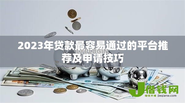 2023年贷款最容易通过的平台推荐及申请技巧