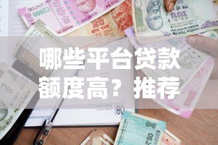 哪些平台贷款额度高？推荐10个靠谱借贷平台及申请技巧