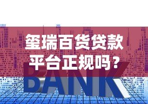 玺瑞百货贷款平台正规吗？利息、申请条件全解析