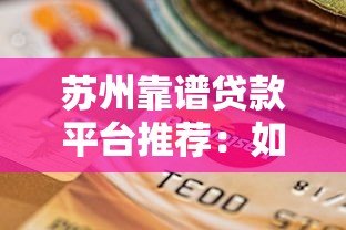 苏州靠谱贷款平台推荐:如何选择适合自己的贷款渠道 苏州靠谱贷款平台推荐:如何选择适合自己的贷款渠道