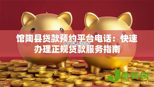 馆陶县贷款预约平台电话:快速办理正规贷款服务指南 馆陶县贷款预约平台电话:快速办理正规贷款服务指南