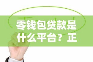 零钱包贷款是什么平台？正规贷款产品解析与使用指南