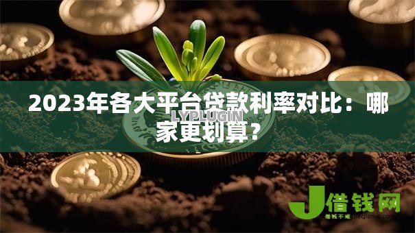 2023年各大平台贷款利率对比：哪家更划算？