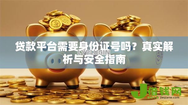 贷款平台需要身份证号吗?真实解析与安全指南 贷款平台需要身份证号吗?真实解析与安全指南
