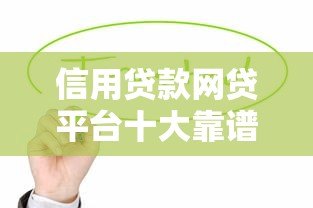 信用贷款网贷平台十大靠谱推荐：正规渠道快速到账