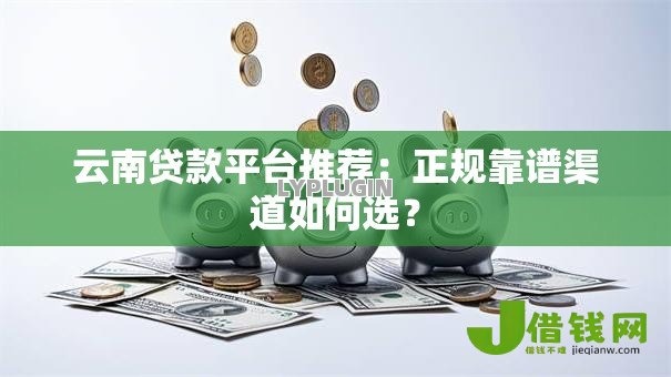 云南贷款平台推荐:正规靠谱渠道如何选? 云南贷款平台推荐:正规靠谱渠道如何选?