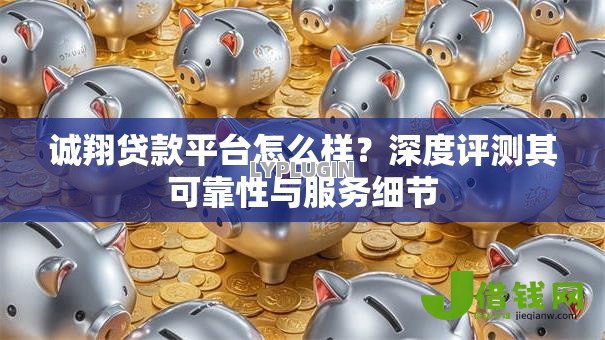 诚翔贷款平台怎么样？深度评测其可靠性与服务细节
