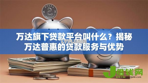 万达旗下贷款平台叫什么?揭秘万达普惠的贷款服务与优势 万达旗下贷款平台叫什么?揭秘万达普惠的贷款服务与优势