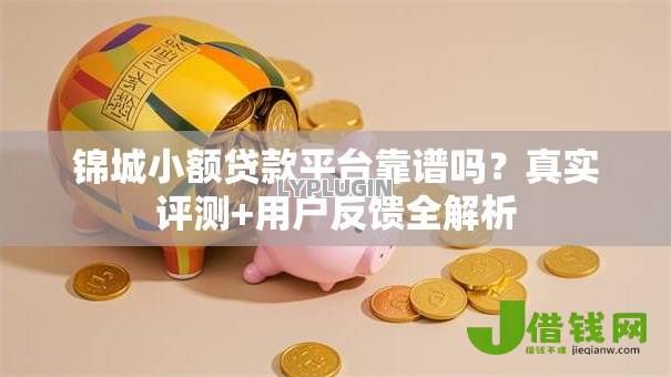锦城小额贷款平台靠谱吗?真实评测+用户反馈全解析 锦城小额贷款平台靠谱吗?真实评测+用户反馈全解析