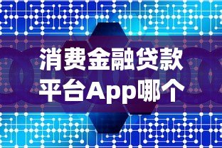 消费金融贷款平台App哪个好？5大正规平台深度解析