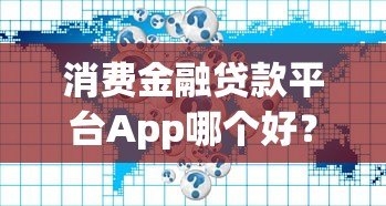 消费金融贷款平台App哪个好？5大正规平台深度解析