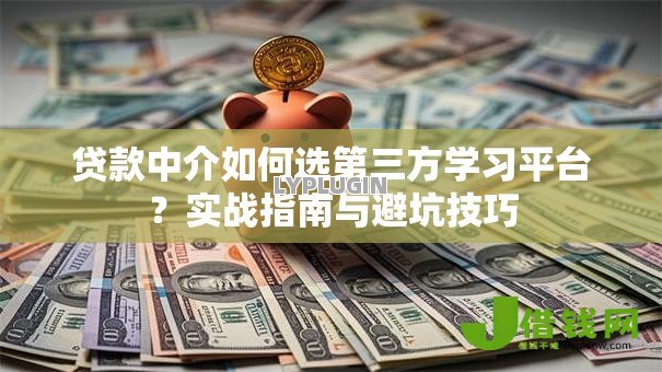 贷款中介如何选第三方学习平台?实战指南与避坑技巧 贷款中介如何选第三方学习平台?实战指南与避坑技巧