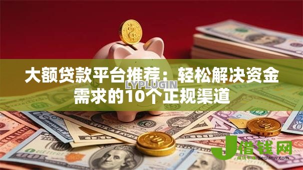 大额贷款平台推荐：轻松解决资金需求的10个正规渠道