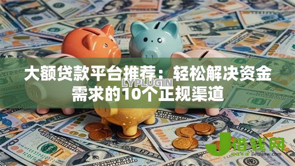 大额贷款平台推荐：轻松解决资金需求的10个正规渠道