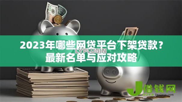 2023年哪些网贷平台下架贷款？最新名单与应对攻略