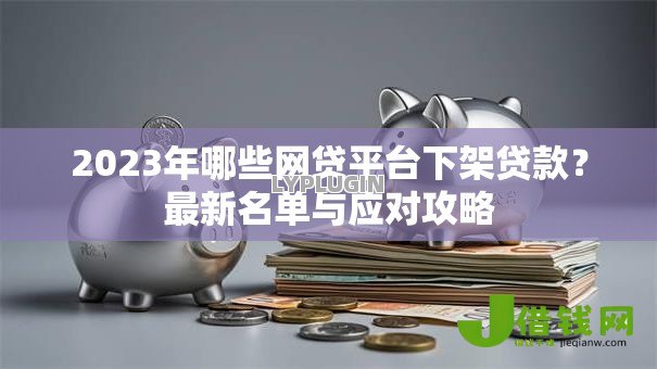 2023年哪些网贷平台下架贷款？最新名单与应对攻略