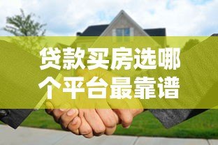 贷款买房选哪个平台最靠谱?10大正规渠道对比 贷款买房选哪个平台最靠谱?10大正规渠道对比