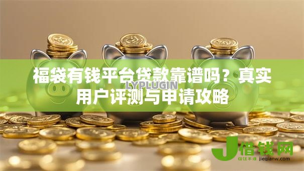 福袋有钱平台贷款靠谱吗？真实用户评测与申请攻略