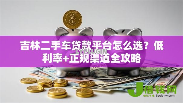 吉林二手车贷款平台怎么选？低利率+正规渠道全攻略