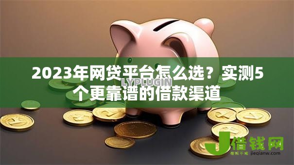 2023年网贷平台怎么选？实测5个更靠谱的借款渠道
