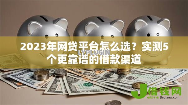 2023年网贷平台怎么选？实测5个更靠谱的借款渠道