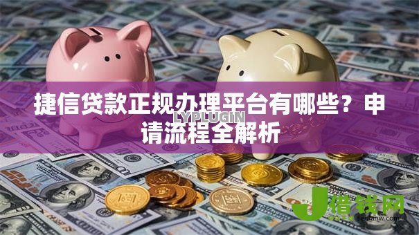 捷信贷款正规办理平台有哪些?申请流程全解析 捷信贷款正规办理平台有哪些?申请流程全解析