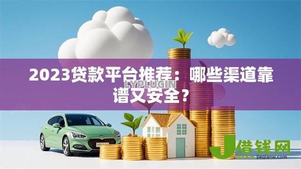 2023贷款平台推荐:哪些渠道靠谱又安全? 2023贷款平台推荐:哪些渠道靠谱又安全?
