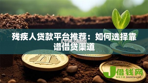 残疾人贷款平台推荐:如何选择靠谱借贷渠道 残疾人贷款平台推荐:如何选择靠谱借贷渠道