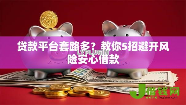 贷款平台套路多？教你5招避开风险安心借款