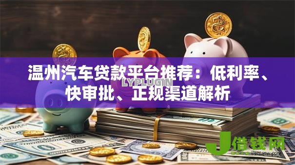 温州汽车贷款平台推荐:低利率、快审批、正规渠道解析 温州汽车贷款平台推荐:低利率、快审批、正规渠道解析