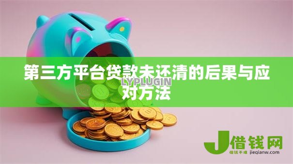 第三方平台贷款未还清的后果与应对方法 第三方平台贷款未还清的后果与应对方法