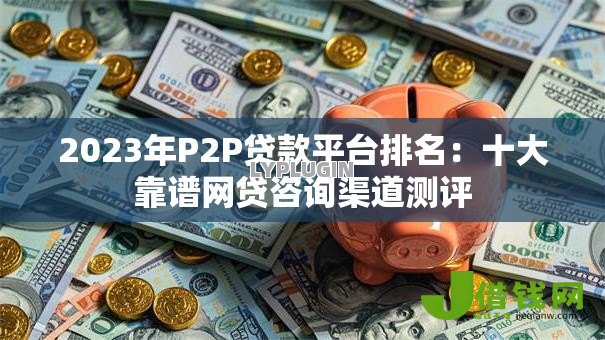 2023年P2P贷款平台排名:十大靠谱网贷咨询渠道测评 2023年P2P贷款平台排名:十大靠谱网贷咨询渠道测评