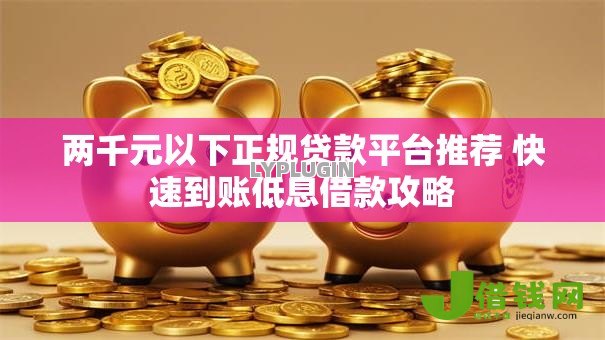 两千元以下正规贷款平台推荐 快速到账低息借款攻略 两千元以下正规贷款平台推荐 快速到账低息借款攻略