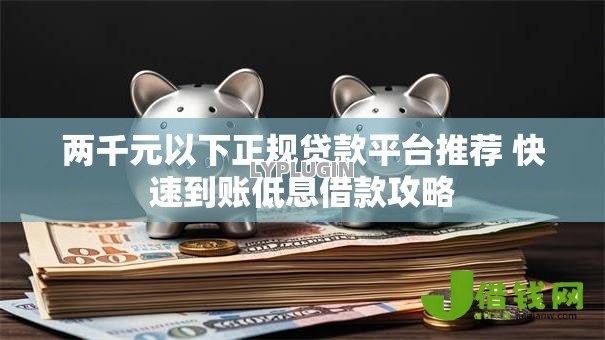 两千元以下正规贷款平台推荐 快速到账低息借款攻略 两千元以下正规贷款平台推荐 快速到账低息借款攻略