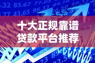 十大正规靠谱贷款平台推荐:安全借贷必看指南 十大正规靠谱贷款平台推荐:安全借贷必看指南
