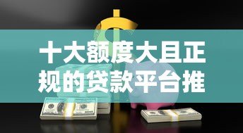 十大额度大且正规的贷款平台推荐,轻松解决资金需求 十大额度大且正规的贷款平台推荐,轻松解决资金需求