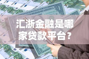 汇浙金融是哪家贷款平台?资质、产品、用户评价全面解析 汇浙金融是哪家贷款平台?资质、产品、用户评价全面解析