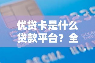 优贷卡是什么贷款平台?全面解析其优缺点与申请流程 优贷卡是什么贷款平台?全面解析其优缺点与申请流程
