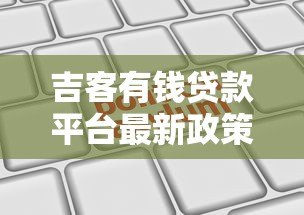 吉客有钱贷款平台最新政策解析及用户申请攻略