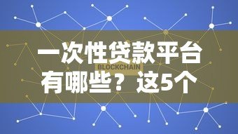 一次性贷款平台有哪些?这5个关键点必须了解 一次性贷款平台有哪些?这5个关键点必须了解