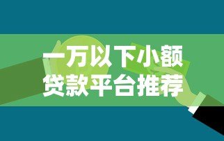 一万以下小额贷款平台推荐：急用钱必看正规渠道