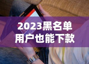 2023黑名单用户也能下款的网贷APP平台推荐，快速解决资金难题