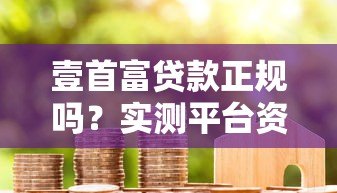 壹首富贷款正规吗?实测平台资质与用户真实反馈 壹首富贷款正规吗?实测平台资质与用户真实反馈