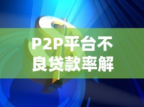 P2P平台不良贷款率解析:成因、影响与风控策略 P2P平台不良贷款率解析:成因、影响与风控策略