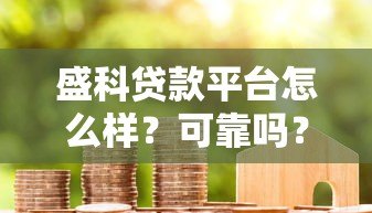盛科贷款平台怎么样?可靠吗?真实用户评价与深度解析 盛科贷款平台怎么样?可靠吗?真实用户评价与深度解析