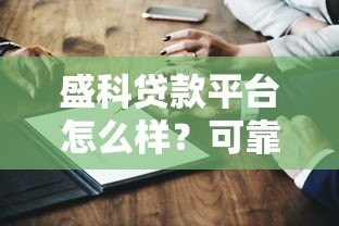 盛科贷款平台怎么样?可靠吗?真实用户评价与深度解析 盛科贷款平台怎么样?可靠吗?真实用户评价与深度解析