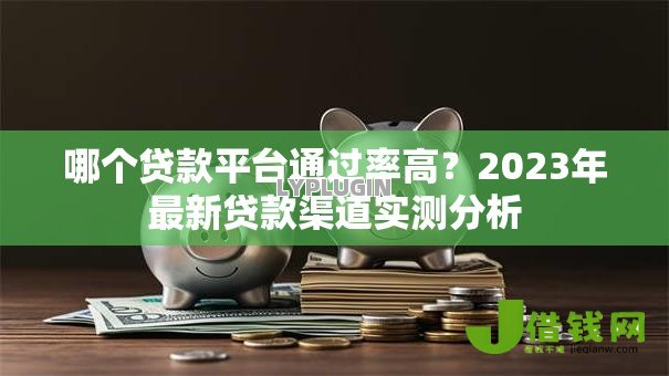 哪个贷款平台通过率高？2023年最新贷款渠道实测分析