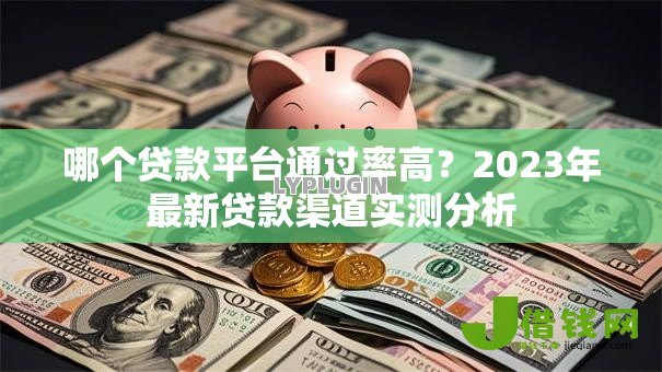 哪个贷款平台通过率高？2023年最新贷款渠道实测分析